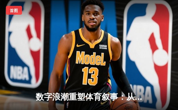 数字浪潮重塑体育叙事：从赛场数据到沉浸式体验的革命