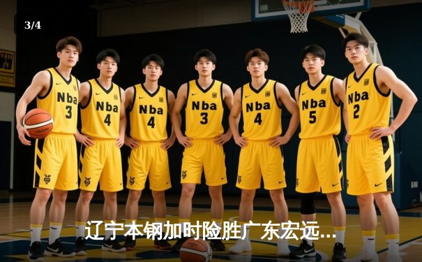 辽宁本钢加时险胜广东宏远 CBA半决赛上演史诗级对决 - 3