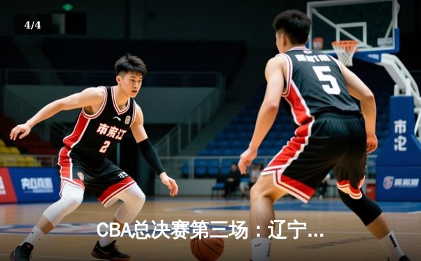 CBA总决赛第三场：辽宁本钢111-93再胜浙江广厦，总比分2-1领先 - 4