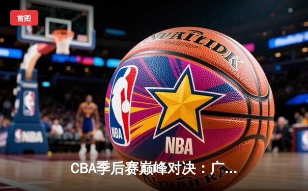 CBA季后赛巅峰对决：广东宏远加时险胜辽宁本钢，赵睿砍下35分创个人新高