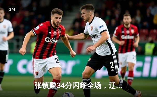 张镇麟34分闪耀全场，辽宁本钢加时险胜广东宏远夺赛点 - 2