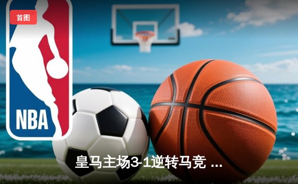 皇马主场3-1逆转马竞 贝林厄姆绝妙助攻维尼修斯梅开二度
