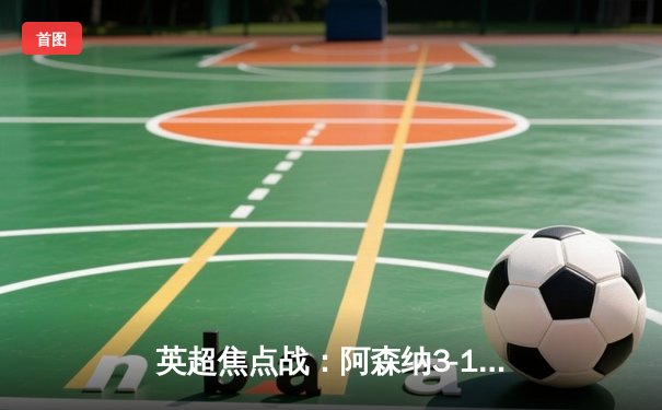 英超焦点战：阿森纳3-1逆转利物浦，萨卡传射建功重燃争冠悬念