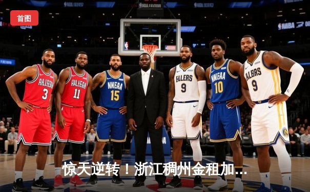 惊天逆转！浙江稠州金租加时险胜广东华南虎，吴前狂砍37分导演胜利