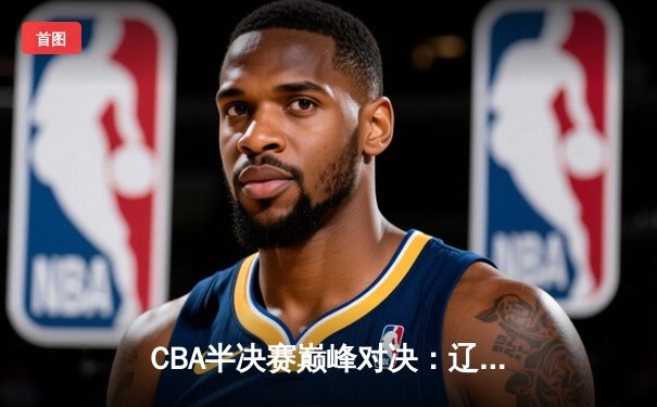 CBA半决赛巅峰对决：辽宁本钢加时险胜广东宏远，赵继伟35分导演逆转好戏