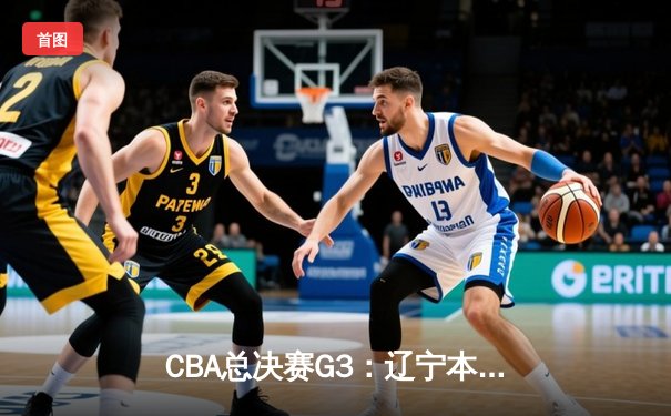 CBA总决赛G3：辽宁本钢加时险胜广东宏远，总比分2-1领先
