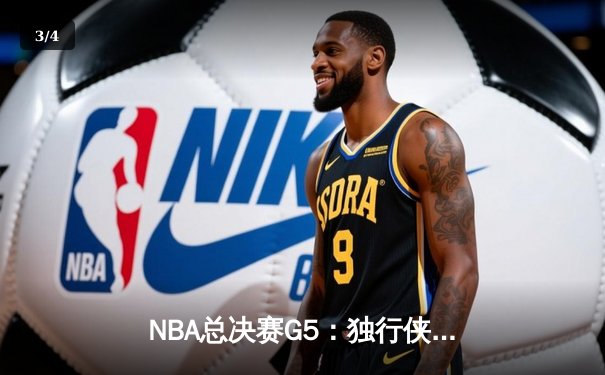 NBA总决赛G5：独行侠背水一战逆转取胜，东契奇三双续写传奇 - 3