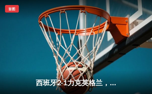 西班牙2-1力克英格兰，历史第四次问鼎欧洲杯