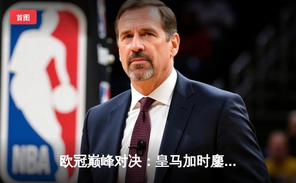 欧冠巅峰对决：皇马加时鏖战3-2逆转拜仁，维尼修斯双响定江山