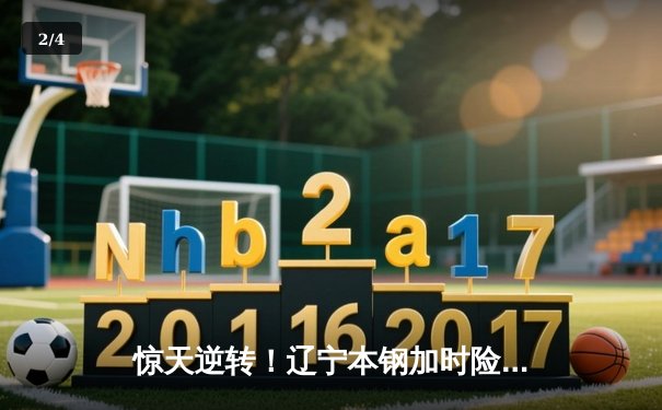 惊天逆转！辽宁本钢加时险胜广东宏远，张镇麟39分创生涯新高 - 2