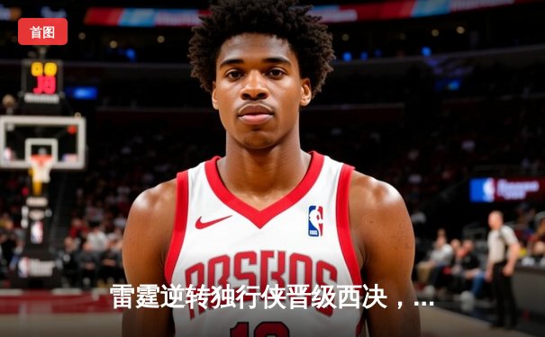 雷霆逆转独行侠晋级西决，亚历山大40分闪耀生死战