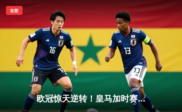 欧冠惊天逆转！皇马加时赛3-2淘汰曼城，本泽马点射定乾坤
