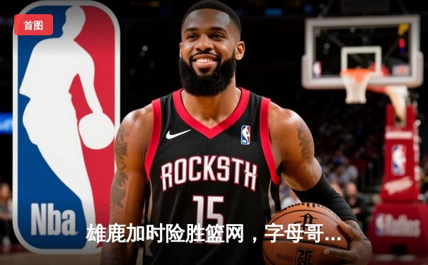 雄鹿加时险胜篮网，字母哥44分14篮板6助攻统治攻防