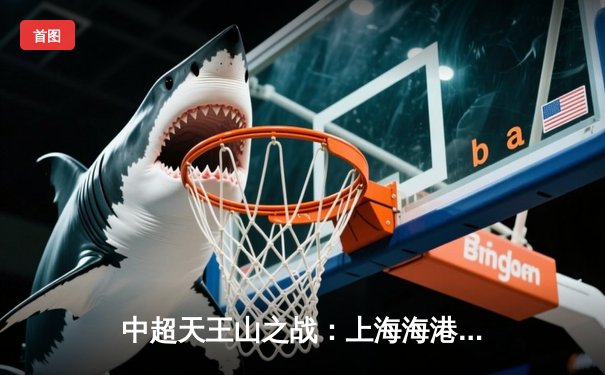 中超天王山之战：上海海港3-1逆转山东泰山，武磊双响锁定胜局