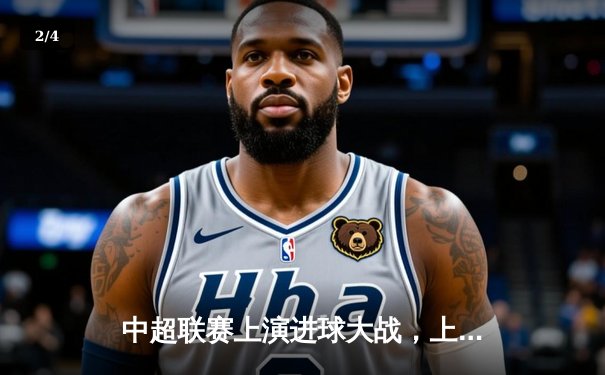 中超联赛上演进球大战，上海海港4-3绝杀山东泰山登顶积分榜 - 2