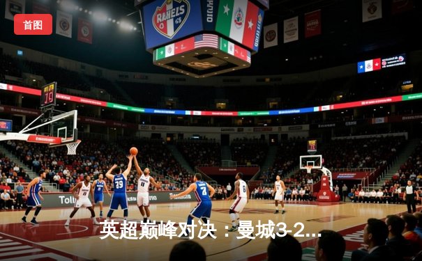 英超巅峰对决：曼城3-2险胜利物浦，哈兰德双响锁定争冠关键战