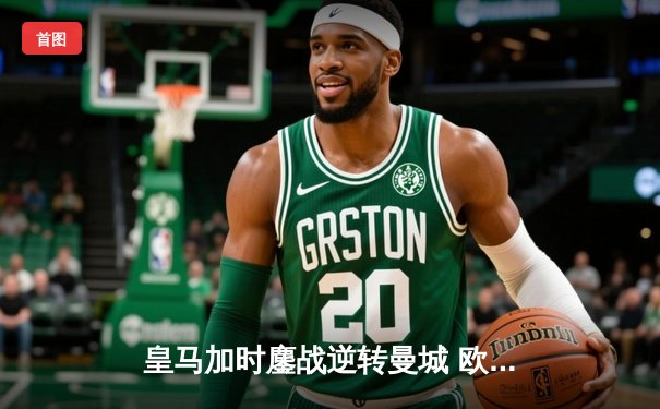 皇马加时鏖战逆转曼城 欧冠半决赛上演史诗级对决