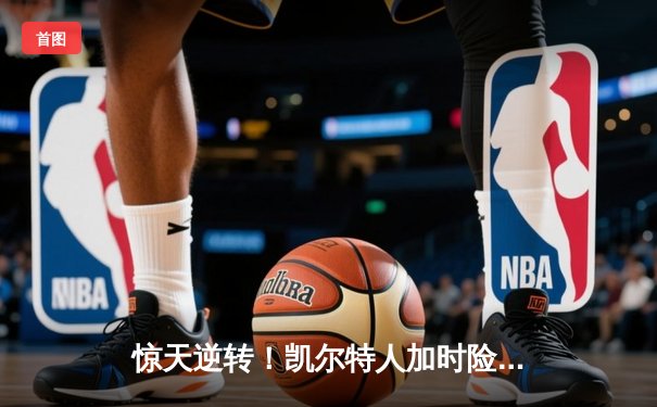 惊天逆转！凯尔特人加时险胜湖人，塔图姆狂砍44分创赛季新高