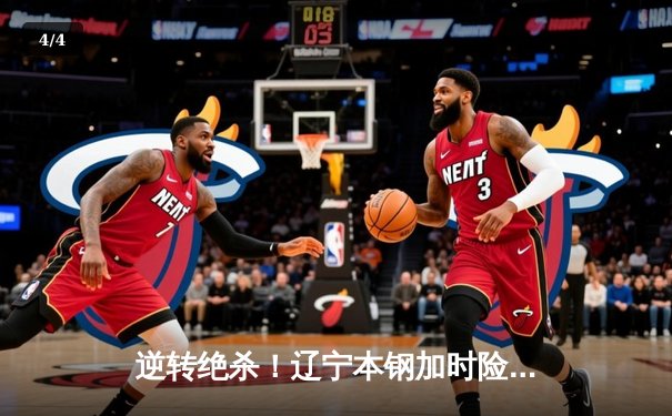 逆转绝杀！辽宁本钢加时险胜广东华南虎，总决赛悬念再起 - 4