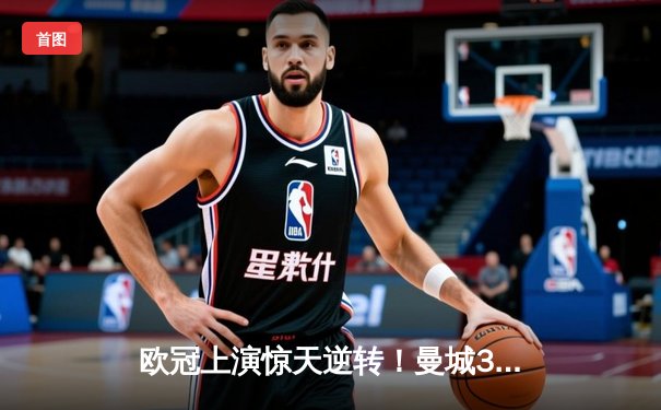 欧冠上演惊天逆转！曼城3-2绝杀拜仁，哈兰德双响主宰伊蒂哈德之夜