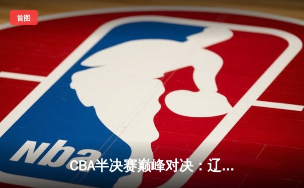 CBA半决赛巅峰对决：辽宁本钢加时险胜广东宏远，赵继伟砍35分创生涯新高