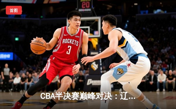 CBA半决赛巅峰对决：辽宁本钢加时险胜广东宏远，赵继伟砍35分创生涯新高