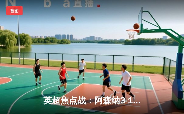 英超焦点战：阿森纳3-1逆转曼联，萨卡传射建功锁定胜局