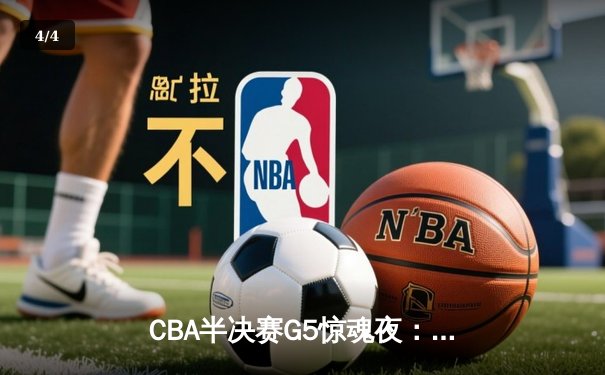 CBA半决赛G5惊魂夜：辽宁逆转广东晋级总决赛，赵继伟28分定乾坤 - 4