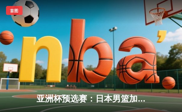 亚洲杯预选赛：日本男篮加时险胜中国，张镇麟绝杀三分失手引发热议