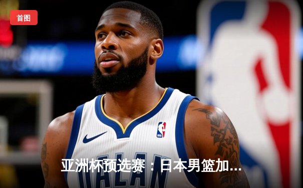 亚洲杯预选赛：日本男篮加时险胜中国，张镇麟绝杀三分失手引发热议